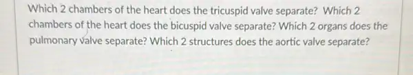 Which 2 chambers of the heart does the tricuspid valve separate?Which 2
chambers of the heart does the bicuspid valve separate? Which 2 organs does the
pulmonary valve separate? Which 2 structures does the aortic valve separate?