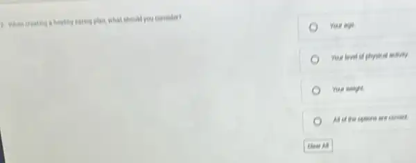 2. When creating o healty eating plan, what should you consider?
Your ago.
Your lovel of physical activity
Your weight.
All of the options are corred.