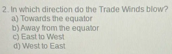 2. In which direction do the Trade Winds blow?
a) Towards the equator
b) Away from the equator
c) East to West
d) West to East