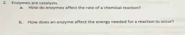 2. Enzymes are catalysts.
a. How do enzymes affect the rate of a chemical reaction?
b. How does an enzyme affect the energy needed for a reaction to occur?