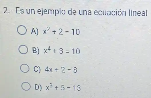 2.- Es un ejemplo de una ecuación lineal
A) x^2+2=10
B) x^4+3=10
C) 4x+2=8
D) x^3+5=13