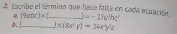 2. Escribe el término que hace falta en cada ecuación.
a. (9abc)times (underline ( ))=-27a^3bc^2
b. (underline ( ))times (8x^3y)=24x^3y^2z