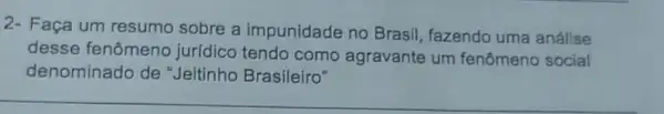 2- Faça um resumo sobre a impunidade no Brasil, fazendo uma análise
desse fenômeno jurídico tendo como agravante um fenômeno social
denominado de "Jeitinho Brasileiro"