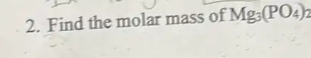 2. Find the molar mass of
Mg_(3)(PO_(4))_(2)