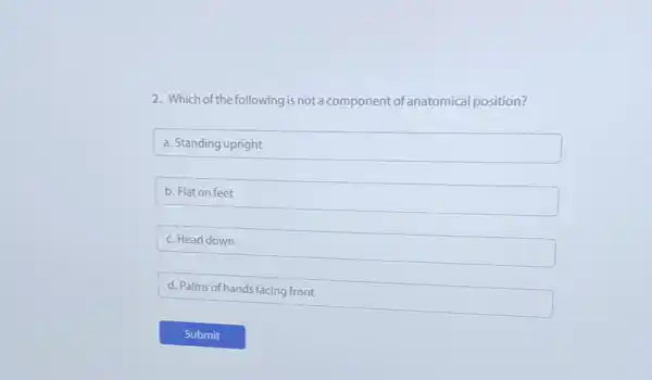 2. Which of the following is not a component of anatomical position?
square  disappointed
b. Flat on feet
c. Head down
d. Palms of hands facing front