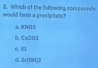 2. Which of the following compounds
would form a precipitate?
a. KNO3
b. CaCO3
c. KI
d. Sr(OH)2