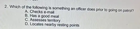 2. Which of the following is something an officer does prior to going on patrol?
A. Checks e-mail
B. Has a good meal
C. Assesses territory
D. Locates nearby resting points