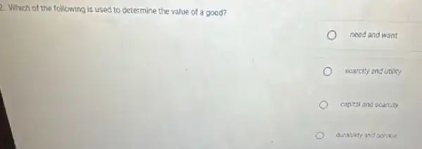 2. Which of the following is used to determine the value of a good?
need and want
scarcity and utility
capital and scarcity
durahility and service