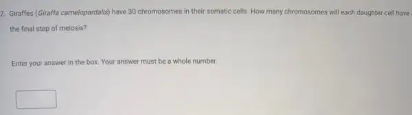 2. Giraffes (Giraffa camelopardalis)have 30 chromosomes in their somatic cells. How many chromosomes will each daughter cell have
the final step of meiosis?
Enter your answer in the box. Your answer must be a whole number.
square