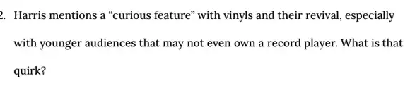 2. Harris mentions a "curious feature" with vinyls and their revival, especially
with younger audiences that may not even own a record player. What is that
quirk?