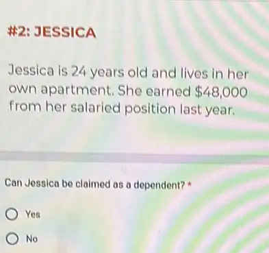 #2: JESSICA
Jessica is 24 years old and lives in her
own apartment. She earned 48,000
from her salaried position last year.
Can Jessica be claimed as a dependent?
Yes
No