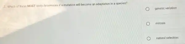 2. Which of these MOST likely determines if a mutation will become an adaptation in a species?
genetic variation
mitosis
natural selection