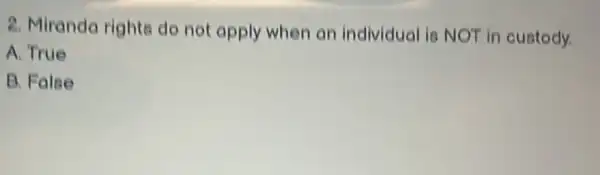 2. Miranda righte do not apply when an individual is NOT in oustody.
A. True
B. Falee