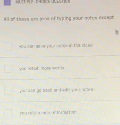 (2) MULTIPLE-CHOICE QUESTION
All of these are pros of typing your notes except
you can save your notes in the cloud
you retain more words
you can go back and edit your notes
you retain more information