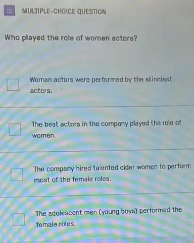 (2) MULTIPLE-CHOICE QUESTION
Who played the role of women actors?
Woman actors were performed by the skinniest
actors.
The best actors in the company played the role of
women.
The company hired talented older women to perform.
most of the female roles.
The adolescent men (young boys) performed the