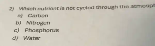 2) Which nutrient is not cycled through the atmosph
a) Carbon
b) Nitrogen
C)Phosphorus
d) Water