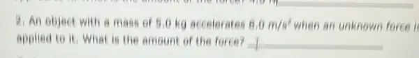 2. An object with a mass of 5.0 ko accelerates 8.0m/s^2 when an unknown force i
applied to it, What is the amount of the force? __