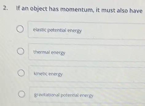 2. If an object has momentum, it must also have
elastic potential energy
thermal energy
kinetic energy
gravitational potential energy