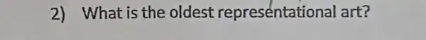 2) What is the oldest representationa art?