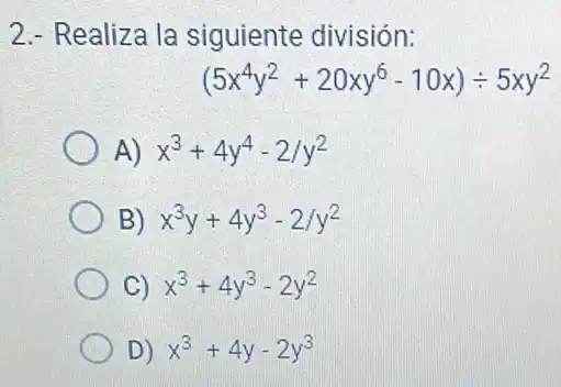 2.- Realiza la siguiente división:
(5x^4y^2+20xy^6-10x)div 5xy^2
A) x^3+4y^4-2/y^2
B) x^3y+4y^3-2/y^2
C) x^3+4y^3-2y^2
D x^3+4y-2y^3