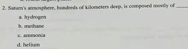 2. Saturn's atmosphere.hundreds of kilometers deep, is composed mostly of __
a. hydrogen
b. methane
c. ammonia
d. helium