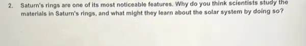 2. Saturn's rings are one of its most noticeable features. Why do you think scientists study the
materials in Saturn's rings.and what might they learn about the solar system by doing so?