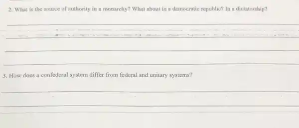 2. What is the source of authority in a monarchy? What about in a democratic republic?In a dictatorship?
__
3. How does a confederal system differ from federal and unitary systems?
__