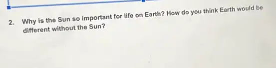 2. Why is the Sun so important for life on Earth? How do you think Earth would be
different without the Sun?