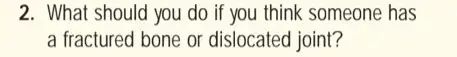 2. What should you do if you think someone has
a fractured bone or dislocated joint?