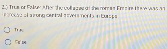 2.) True or False:After the collapse of the roman Empire there was an
increase of strong central governments in Europe
True
False