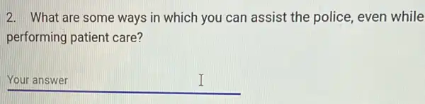 2. What are some ways in which you can assist the police, even while
performing patient care?
__ I
