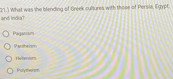 21.) What was the blending of Greek cultures with those of Persia, Egypt,
and India?
Paganism
Pantheism
Hellenism
Polytheism