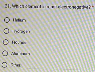 21. Which element is most electronegative?
Helium
Hydrogen
Flourine
Aluminum
Other: