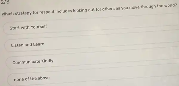 215
Which strategy for respect includes looking out for others as you move through the world?
Start with Yourself
Listen and Learn
Communicate Kindly
none of the above