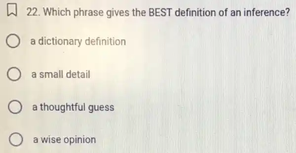 22. Which phrase gives the BEST definition of an inference?
a dictionary definition
a small detail
a thoughtful guess
a wise opinion