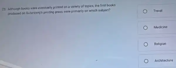 23 Although books were eventually printed on a variety of topics, the first books
produced on Gutenberg's printing press were primarily on which subject?
Travel
Medicine
Religion
Architecture