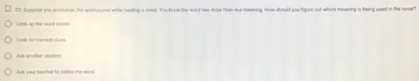 23. Suppose you encounter the word pound while reading a novel. You know the word has more than one meaning How should you figure out which meaning is being used in the novel?
Look up the word online.
Look for context clues.
Ask another student.
Ask your teacher to define the word.