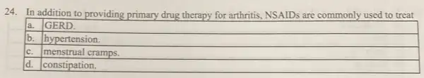 24. In addition to providing primary drug therapy for arthritis, NSAIDs are commonly used to treat
GERD.
hypertension.
c. menstrual cramps.
constipation.