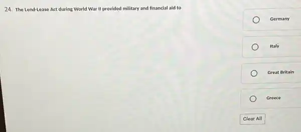 24. The Lend-Lease Act during World War II provided military and financial aid to
Germany
Italy
Great Britain
Greece
Clear All