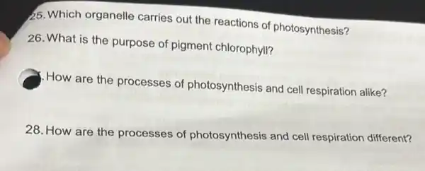 25. Which organelle carries out the reactions of photosynthesis?
26. What is the purpose of pigment chlorophyll?
How are the processes of photosynthesis and cell respiration alike?
28. How are the processes of photosynthesis and cell respiration different?