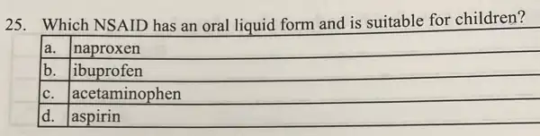 25.Which NSAID has an oral liquid form and is suitable for children?
la. naproxen
b. ibuprofen
C.
acetaminophen
d. aspirin