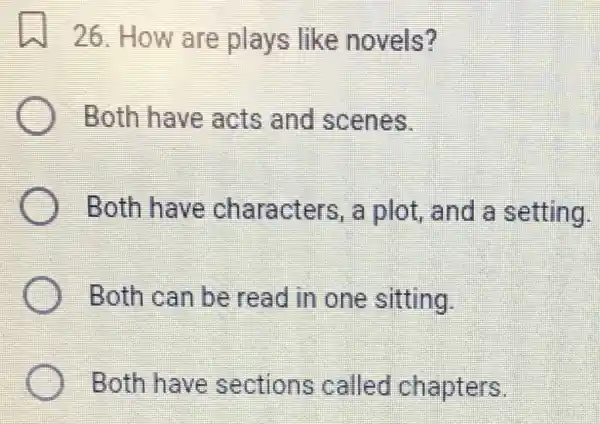 26.How are plays like novels?
disappointed Both have acts and scenes.
Both have characters a plot,and a setting.
Both can be read in one sitting.
Both have sections called chapters.