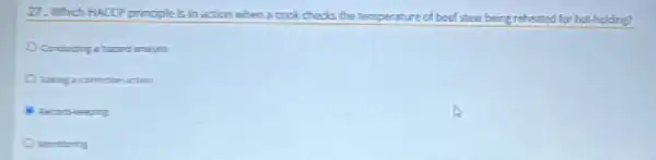 27. Which HACCP principle is in action when a cook checks the temperature of beef stem being reheated for hot holding?
Taking a comective action
Montoring