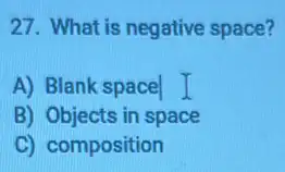 27. What is negative space?
A) Blank space I
B) Objects in space
C) composition