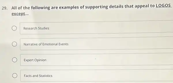 29. All of the following are examples of supporting details that appeal to LOGOS
except __
Research Studies
Narrative of Emotional Events
Expert Opinion
Facts and Statistics