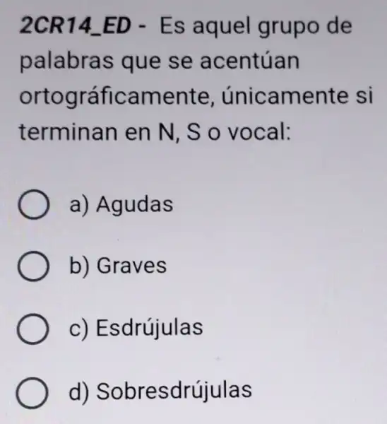 2CR14_ED - Es aquel grupo de
palabras que se acentúan
ortográficame nte, únicamente si
terminan en N, S o vocal:
a) Agudas
b) Graves
C)Esdrújulas
d)Sobresdrújulas