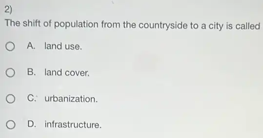 2)
The shift of population from the countryside to a city is called
A. land use.
B. land cover.
C. urbanization.
D. infrastructure.