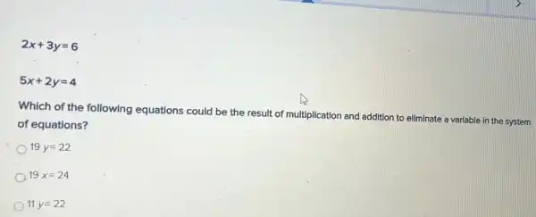 2x+3y=6
5x+2y=4
Which of the following equations could be the result of multiplication and addition to eliminate a variable in the system
of equations?
19y=22
A 19x=24
11 y=22