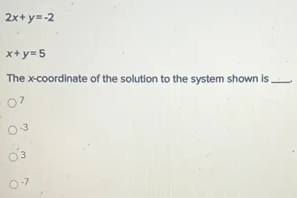 2x+y=-2
x+y=5
The x-coordinate of the solution to the system shown is __
7
-3
3
-7