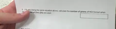 3. (18 ris) Using the same equation above, calculate the number of grams of HCI formed when
les of Zinc (Zn)are used.
square